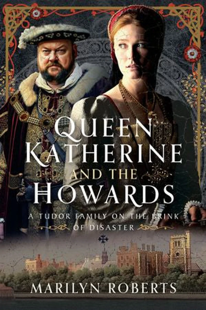 Queen Katherine and the Howards: A Tudor Family on Brink of Disaster