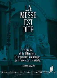 la messe est dite: le prêtre et littérature d'inspiration catholique en France au XXe siècle