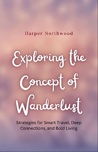 Exploring the Concept of Wanderlust: Strategies for Smart Travel, Deep Connections, and Bold Living