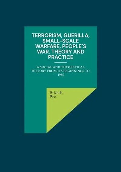 Terrorism, Guerilla, Small-Scale Warfare, People´s War. Theory and Practice: A Social and Theoretical History from its Beginnings to 1985