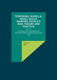 Terrorism, Guerilla, Small-Scale Warfare, People´s War. Theory and Practice: A Social and Theoretical History from its Beginnings to 1985