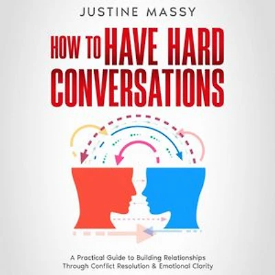 How to Have Hard Conversations: A Practical Guide to Building Relationships Through Conflict Resolution & Emotional Clarity