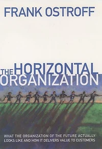 the Horizontal Organization: What Organization of Future Actually Looks Like and How It Delivers Value to Customers