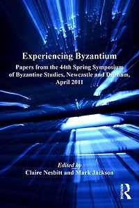 Experiencing Byzantium: Papers From The 44th Spring Symposium Of Byzantine Studies, Newcastle And Durham, April 2011