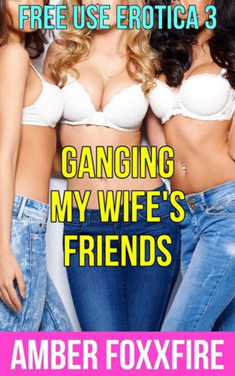 Free Use Erotica 3: Ganging My Wife's Friends: Free Use Erotica, #3