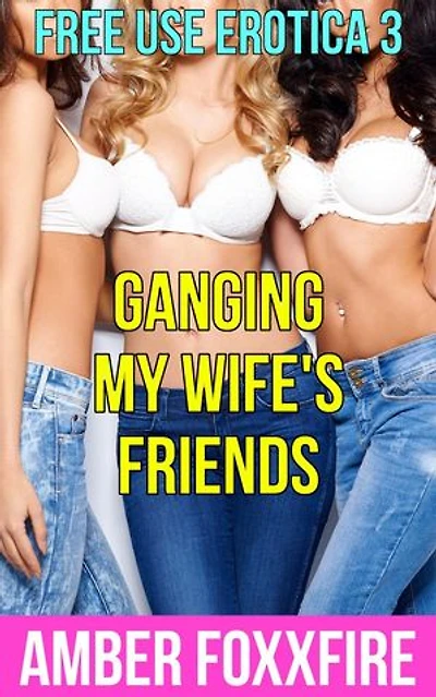 Free Use Erotica 3: Ganging My Wife's Friends: Free Use Erotica, #3