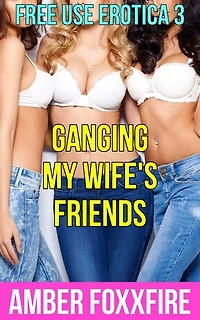 Free Use Erotica 3: Ganging My Wife's Friends: Free Use Erotica, #3