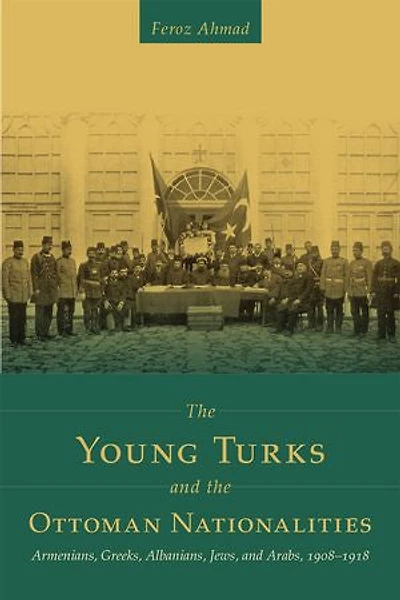 the Young Turks and Ottoman Nationalities: Armenians, Greeks, Albanians, Jews, Arabs, 1908–1918