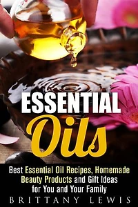 Essential Oils: Best Essential Oil Recipes, Homemade Beauty Products and Gift Ideas for You and Your Family: DIY Beauty Products