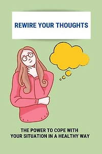 Rewire Your Thoughts: The Power To Cope With Your Situation In A Healthy Way