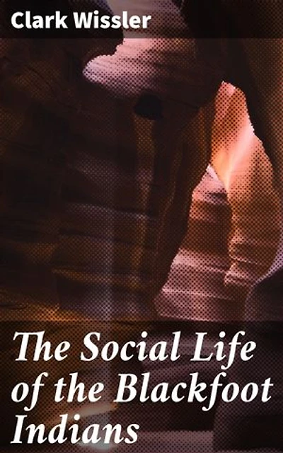 The Social Life of the Blackfoot Indians: Enriched edition. Exploring the Rich Cultural Traditions of Blackfoot Indians