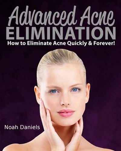 Advanced Acne Elimination: How to eliminate Acne Quickly & Forever!