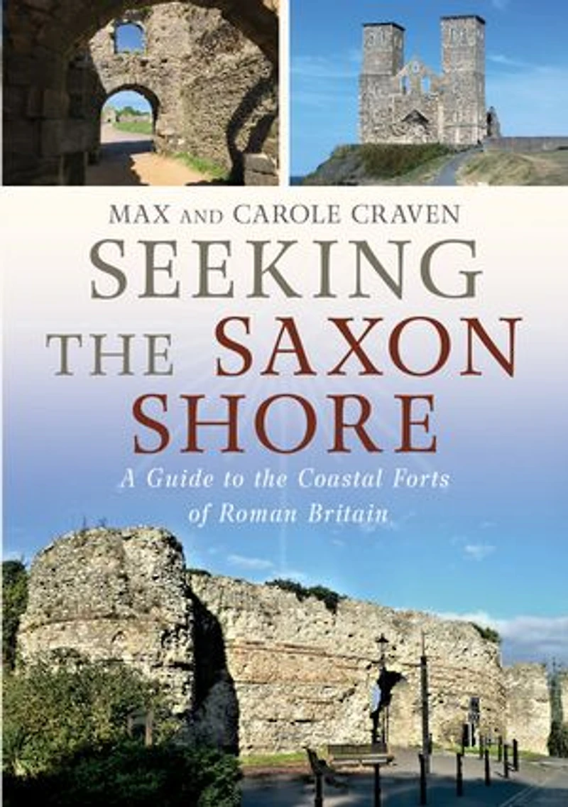 Seeking the Saxon Shore: A Guide to Coastal Forts of Roman Britain