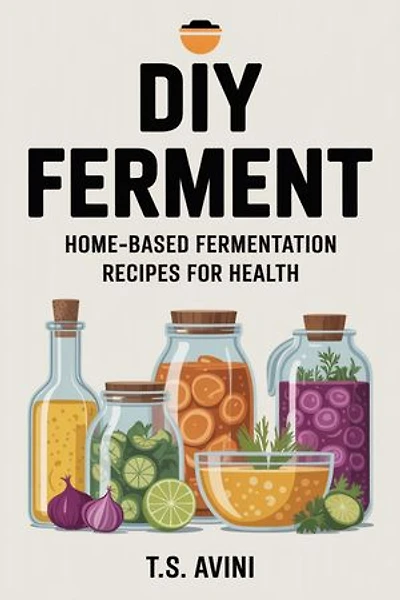 DIY Ferment: Home-based Fermentation Recipes for Health