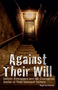 Against Their Will: Sadistic Kidnappers and the Courageous Stories of Innocent Victims