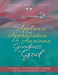 The Applause and Appreciation for the Awesome Goodness of God: A Love Story … How He Brought Us Through the Trials and Tribulations of Life