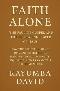 Faith Alone: The Pauline Gospel and the Liberating Power of Jesus How the Gospel of Grace Dismantles Religious Manipulation, Confronts Injustice, and Transforms the Human Soul