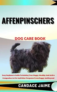 AFFENPINSCHERS DOG CARE BOOK: Easy Beginners Guide To Raising Your Happy, Healthy And Active Companion As Pet And Other Purposes From Puppy And Beyond