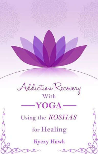 Addiction Recovery with Yoga: Using the Koshas for Healing