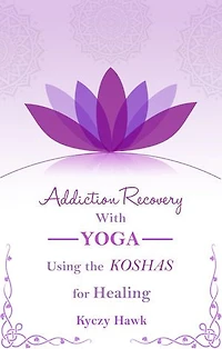 Addiction Recovery with Yoga: Using the Koshas for Healing