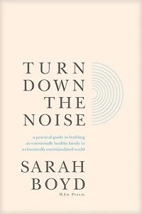 Turn Down the Noise: a Practical Guide to Building an Emotionally Healthy Family Chronically Overstimulated World