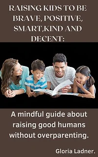 RAISING KIDS TO BE BRAVE, POSITIVE, SMART,KIND AND DECENT: A mindful guide about raising good humans without overparenting.