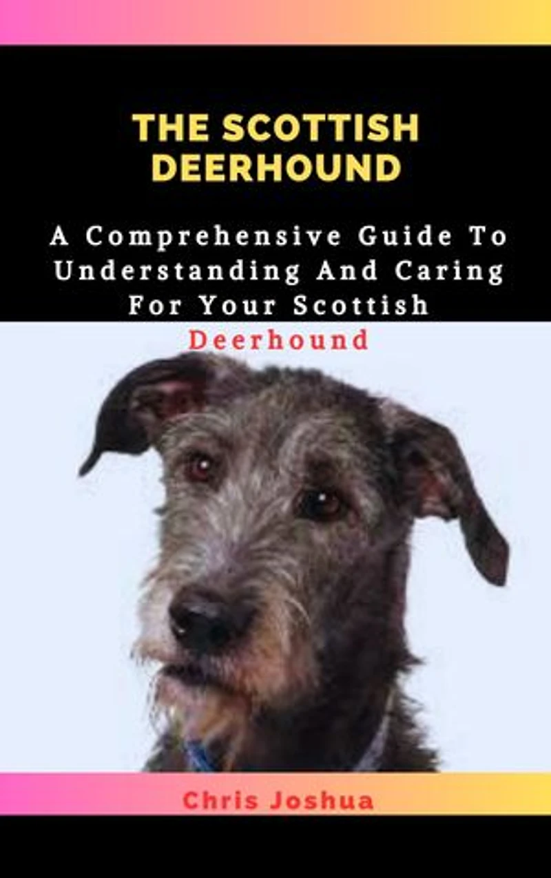 THE SCOTTISH DEERHOUND: A Comprehensive Guide To Understanding And Caring For Your Scottish Deerhound