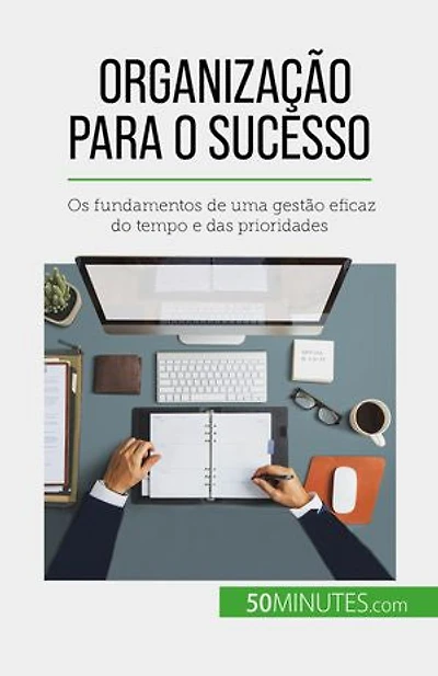 Organização para o sucesso: Os fundamentos de uma gestão eficaz do tempo e das prioridades