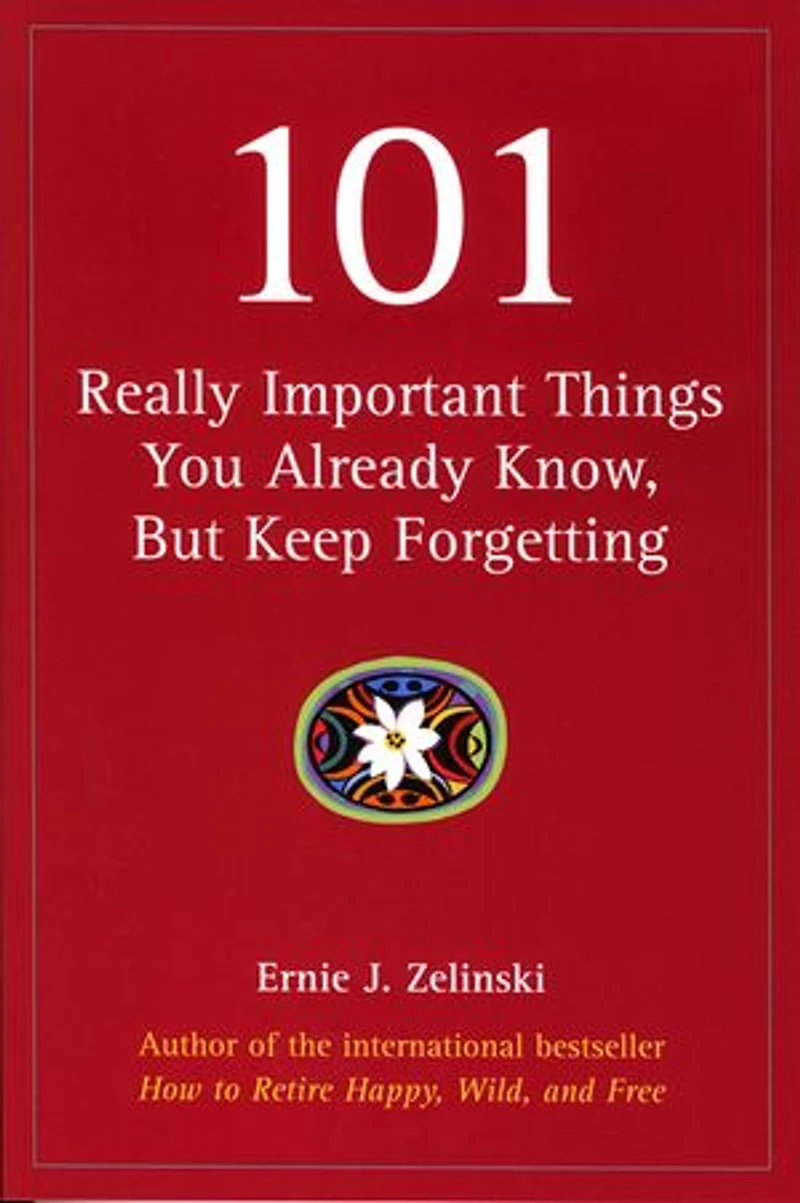 101 Really Important Things You Already Know, But Keep Forgetting: How to Make your Life More Enjoyable Day-by-Day, Year-by Year
