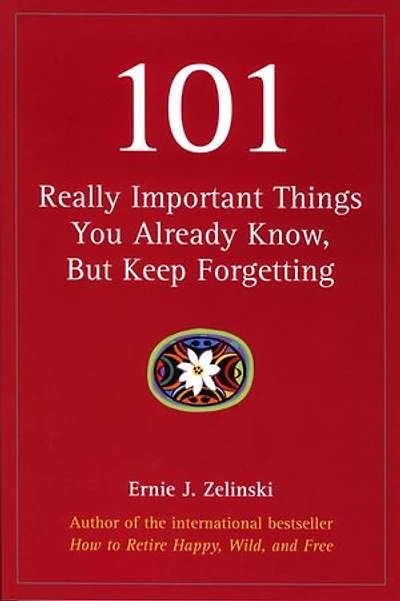 101 Really Important Things You Already Know, But Keep Forgetting: How to Make your Life More Enjoyable Day-by-Day, Year-by Year