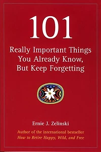 101 Really Important Things You Already Know, But Keep Forgetting: How to Make your Life More Enjoyable Day-by-Day, Year-by Year
