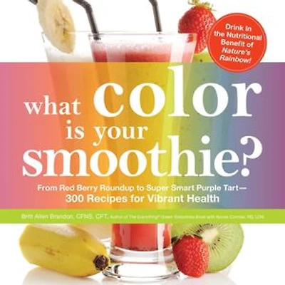 What Color is Your Smoothie?: From Red Berry Roundup to Super Smart Purple Tart--300 Recipes for Vibrant Health