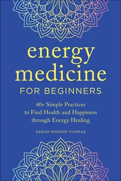 Energy Medicine for Beginners: 40+ Simple Practices to Find Health and Happiness through Healing