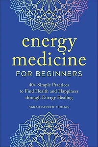 Energy Medicine for Beginners: 40+ Simple Practices to Find Health and Happiness through Healing