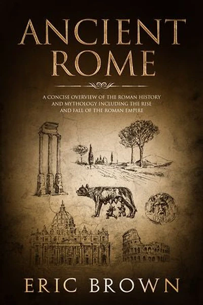 Ancient Rome: A Concise Overview of the Roman History and Mythology Including the Rise and Fall of the Roman Empire