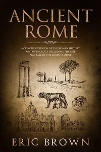 Ancient Rome: A Concise Overview of the Roman History and Mythology Including Rise Fall Empire