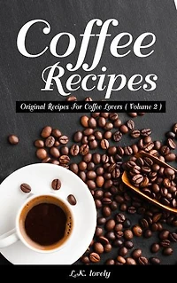 Coffee Recipes: Original Recipes For Coffee Lovers ( Volume 2 )
