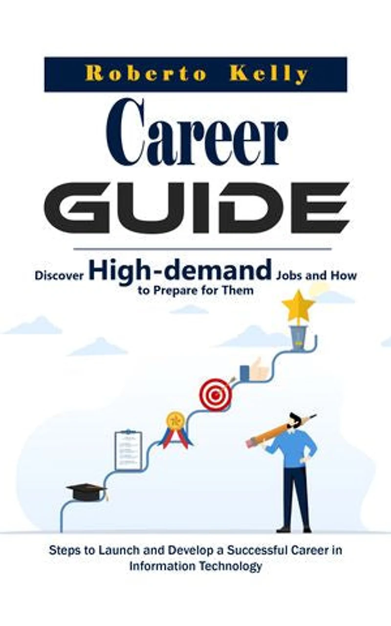 Career Guide: Discover High-demand Jobs and How to Prepare for Them (Steps to Launch and Develop a Successful Career in Information Technology)