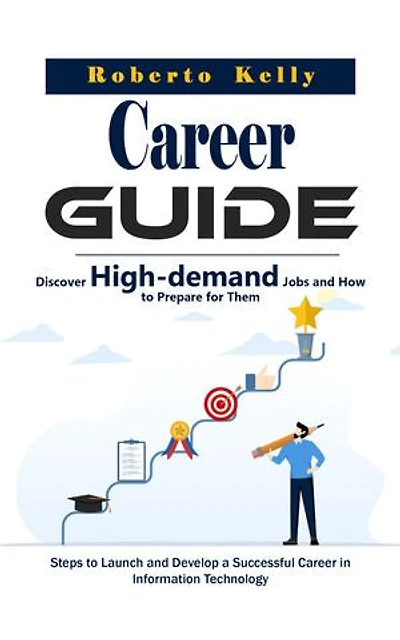 Career Guide: Discover High-demand Jobs and How to Prepare for Them (Steps to Launch and Develop a Successful Career in Information Technology)