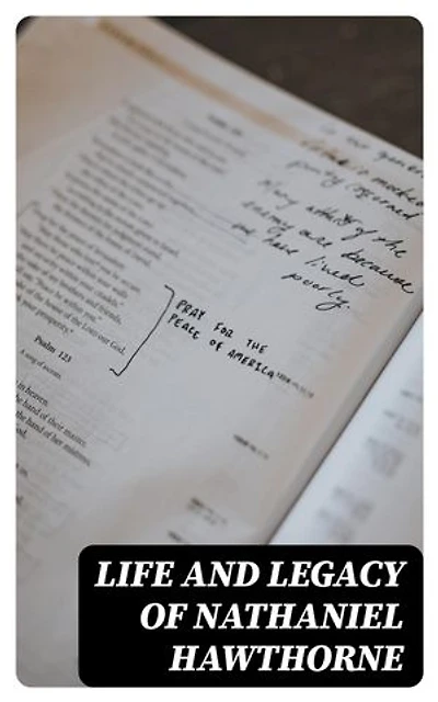 Life and Legacy of Nathaniel Hawthorne: Diaries, Letters, Reminiscences and Extensive Biographies