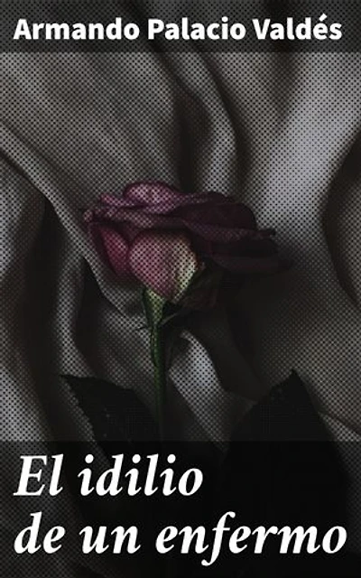 El idilio de un enfermo: Edición enriquecida. El amor y la tragedia en la convivencia de un enfermo y su cuidadora en el siglo XIX