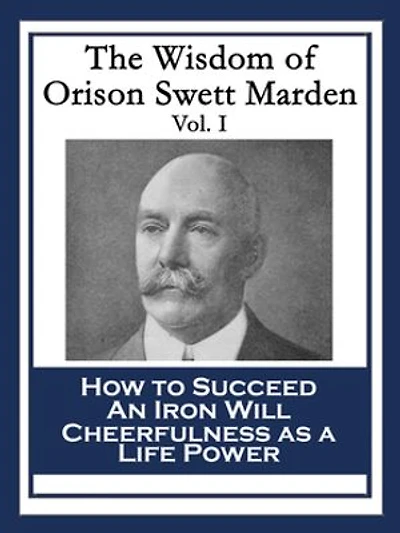 The Wisdom of Orison Swett Marden Vol. I: How to Succeed, an Iron Will, and Cheerfulness as a Life Power