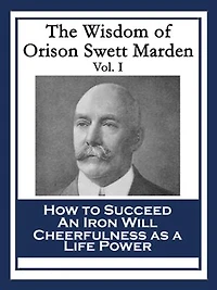 The Wisdom of Orison Swett Marden Vol. I: How to Succeed, an Iron Will, and Cheerfulness as a Life Power
