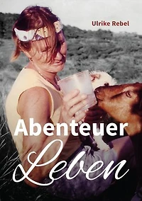 Abenteuer Leben: Die Geschichten einer Frau, die mit ungestutzten Flügeln durchs Leben segelte
