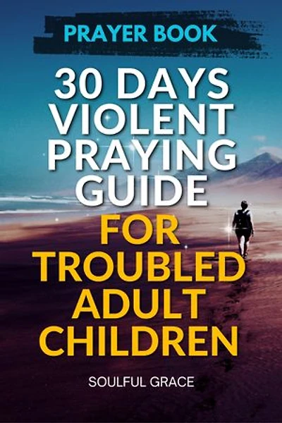 30 Days Violent Praying Guide for Troubled Adult Children: Prayers of Healing, Hope, and Restoration (30 Days Praying Guides for your Children)