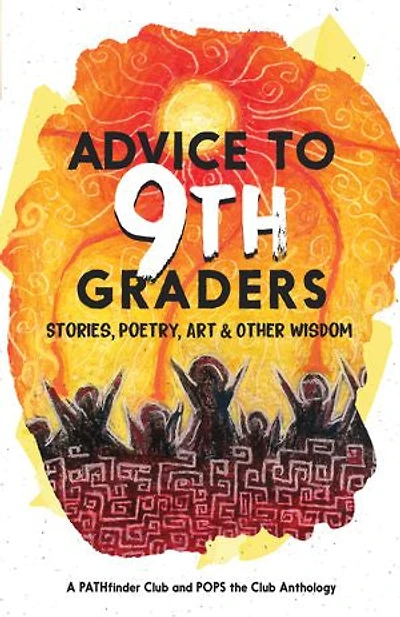 Advice to 9th Graders: Stories, Poetry, Art & Other Wisdon