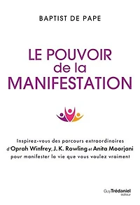 Le pouvoir de la manifestation: inspirez-vous des parcours extraordinaires d'Oprah Winfrey, J.K. Rowling et Anita Moorjani pour manifester vie que vous voulez vraiment