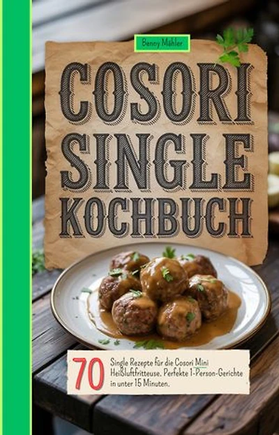 Cosori Single Kochbuch: 70 Single Rezepte für die Cosori Mini Heißluftfritteuse. Perfekte 1-Person-Gerichte in unter 15 Minuten.