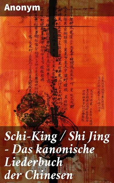 Schi-King / Shi Jing - Das kanonische Liederbuch der Chinesen: oder Das Buch der Lieder: die älteste Sammlung von chinesischen Gedichten