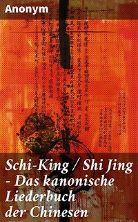 Schi-King / Shi Jing - Das kanonische Liederbuch der Chinesen: oder Das Buch der Lieder: die älteste Sammlung von chinesischen Gedichten